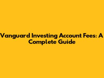 Vanguard Investing Account Fees: A Complete Guide