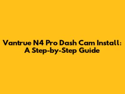 Vantrue N4 Pro Dash Cam Install: A Step-by-Step Guide