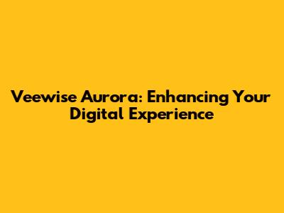 Veewise Aurora: Enhancing Your Digital Experience