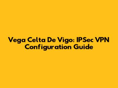 Vega Celta De Vigo: IPSec VPN Configuration Guide