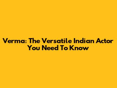 Verma: The Versatile Indian Actor You Need To Know