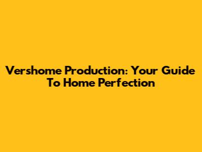 Vershome Production: Your Guide To Home Perfection