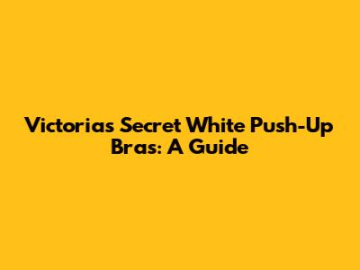 Victoria's Secret White Push-Up Bras: A Guide