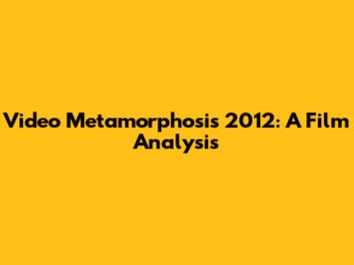 Video Metamorphosis 2012: A Film Analysis