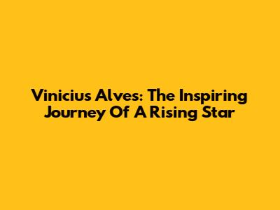 Vinicius Alves: The Inspiring Journey Of A Rising Star