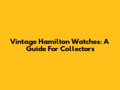 Vintage Hamilton Watches: A Guide For Collectors