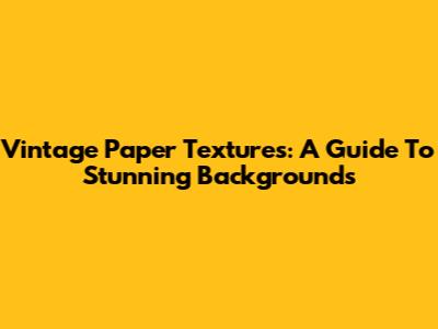 Vintage Paper Textures: A Guide To Stunning Backgrounds