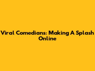Viral Comedians: Making A Splash Online