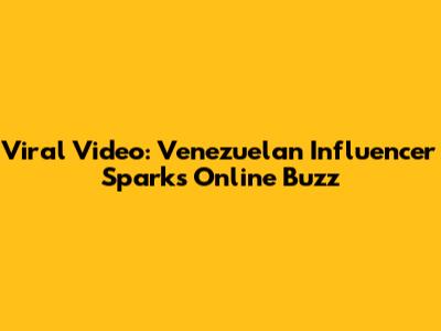 Viral Video: Venezuelan Influencer Sparks Online Buzz