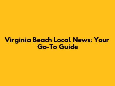 Virginia Beach Local News: Your Go-To Guide