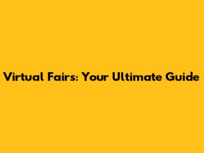Virtual Fairs: Your Ultimate Guide