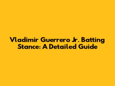 Vladimir Guerrero Jr. Batting Stance: A Detailed Guide