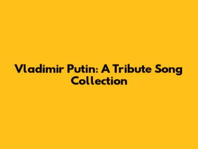 Vladimir Putin: A Tribute Song Collection