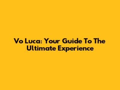Vo Luca: Your Guide To The Ultimate Experience