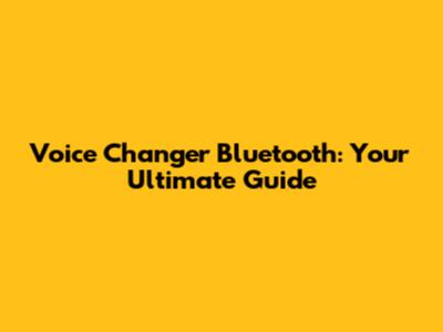 Voice Changer Bluetooth: Your Ultimate Guide