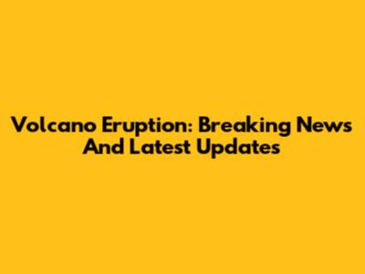 Volcano Eruption: Breaking News And Latest Updates