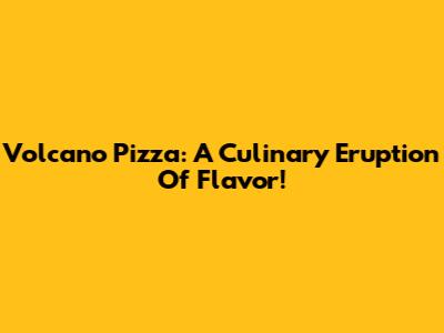 Volcano Pizza: A Culinary Eruption Of Flavor!
