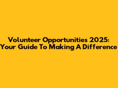 Volunteer Opportunities 2025: Your Guide To Making A Difference