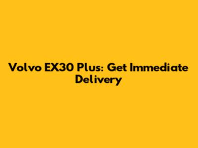 Volvo EX30 Plus: Get Immediate Delivery
