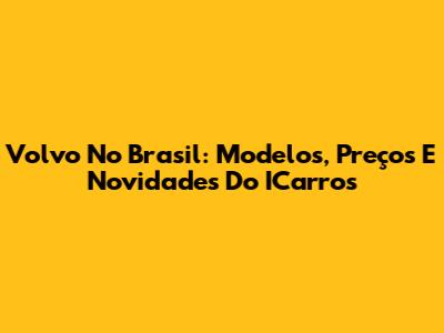 Volvo No Brasil: Modelos, Preços E Novidades Do ICarros
