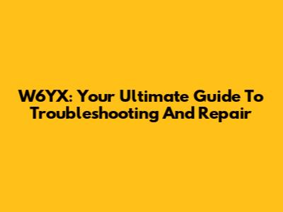 W6YX: Your Ultimate Guide To Troubleshooting And Repair