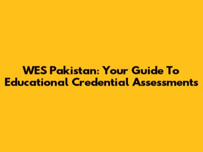 WES Pakistan: Your Guide To Educational Credential Assessments