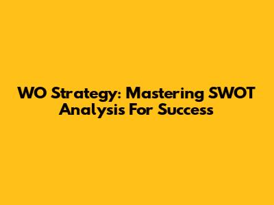 WO Strategy: Mastering SWOT Analysis For Success