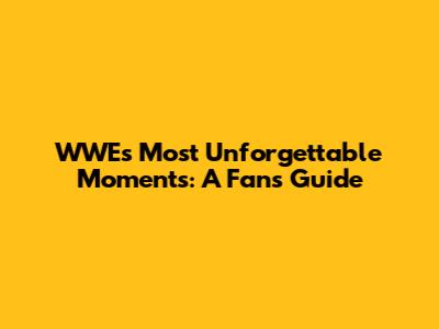 WWE's Most Unforgettable Moments: A Fan's Guide