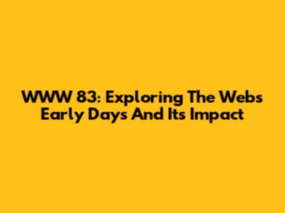 WWW 83: Exploring The Web's Early Days And Its Impact