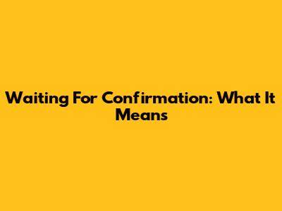 Waiting For Confirmation: What It Means