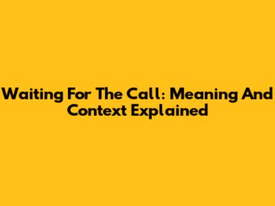 Waiting For The Call: Meaning And Context Explained