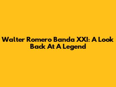 Walter Romero Banda XXI: A Look Back At A Legend