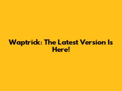 Waptrick: The Latest Version Is Here!