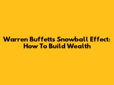 Warren Buffett's Snowball Effect: How To Build Wealth