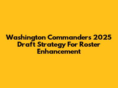 Washington Commanders' 2025 Draft Strategy For Roster Enhancement
