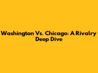 Washington Vs. Chicago: A Rivalry Deep Dive
