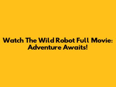 Watch 'The Wild Robot' Full Movie: Adventure Awaits!