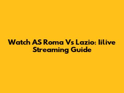 Watch AS Roma Vs Lazio: Iilive Streaming Guide
