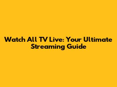 Watch All TV Live: Your Ultimate Streaming Guide