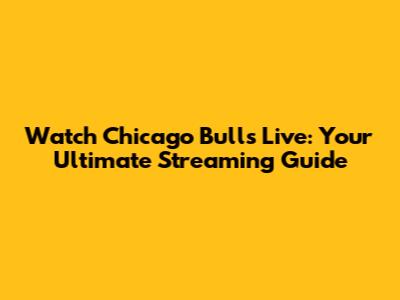 Watch Chicago Bulls Live: Your Ultimate Streaming Guide