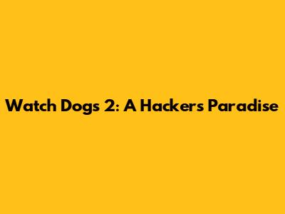 Watch Dogs 2: A Hacker's Paradise