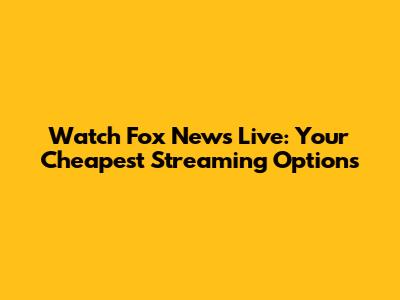Watch Fox News Live: Your Cheapest Streaming Options