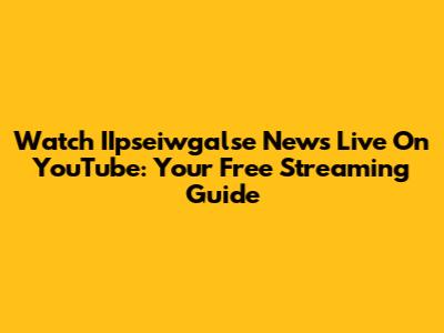 Watch IIpseiwgalse News Live On YouTube: Your Free Streaming Guide