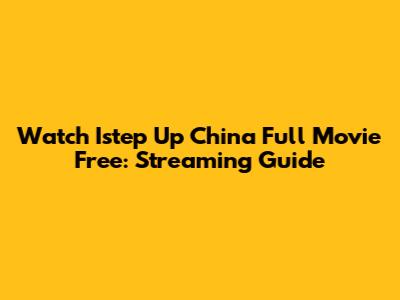 Watch Istep Up China Full Movie Free: Streaming Guide