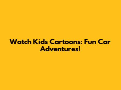Watch Kids Cartoons: Fun Car Adventures!