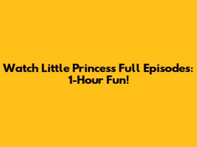 Watch Little Princess Full Episodes: 1-Hour Fun!