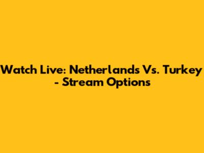 Watch Live: Netherlands Vs. Turkey - Stream Options
