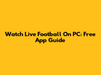 Watch Live Football On PC: Free App Guide