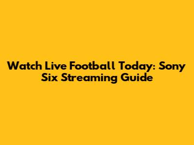 Watch Live Football Today: Sony Six Streaming Guide