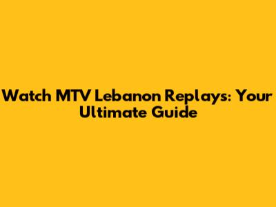 Watch MTV Lebanon Replays: Your Ultimate Guide